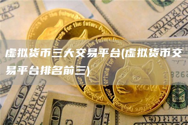 虚拟货币三大交易平台 - 虚拟货币交易平台排名前三